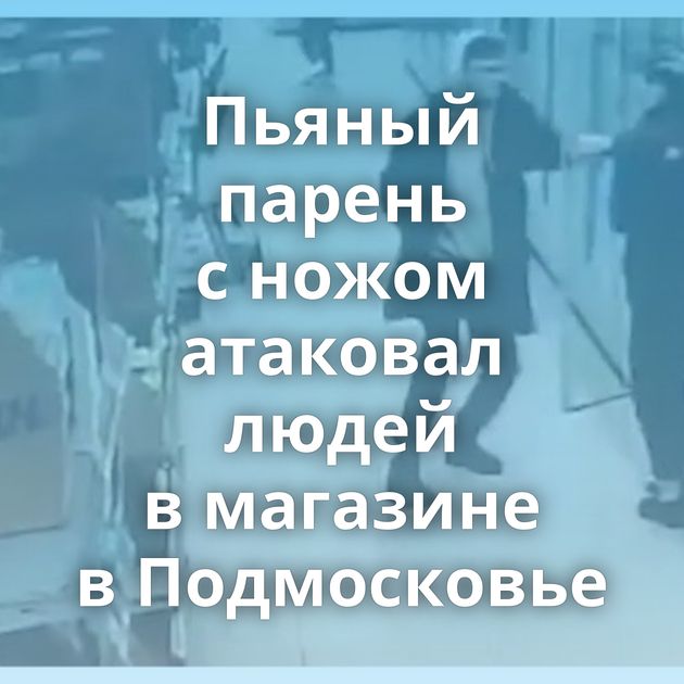 Пьяный парень с ножом атаковал людей в магазине в Подмосковье