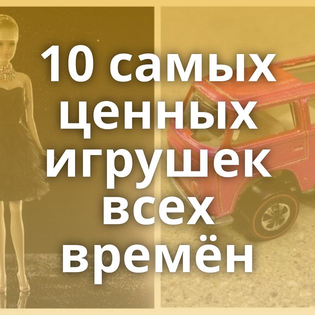 10 самых ценных игрушек всех времён