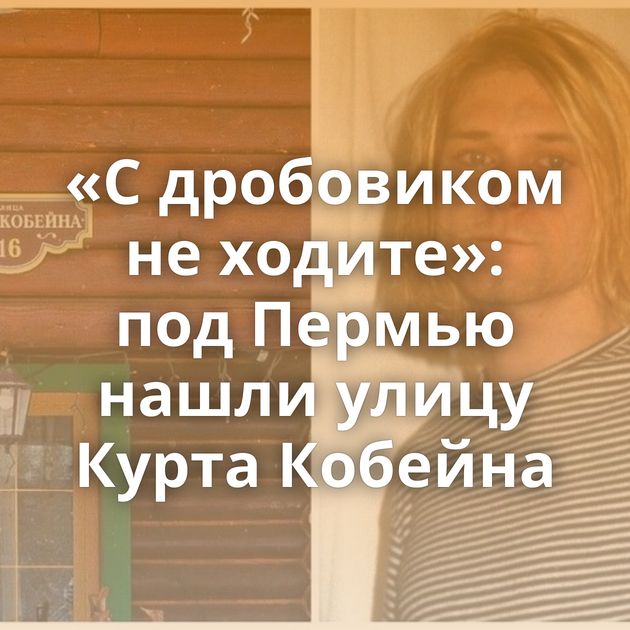 «С дробовиком не ходите»: под Пермью нашли улицу Курта Кобейна