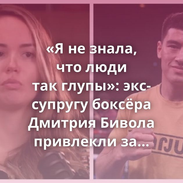 «Я не знала, что люди так глупы»: экс-супругу боксёра Дмитрия Бивола привлекли за оскорбления мужа…