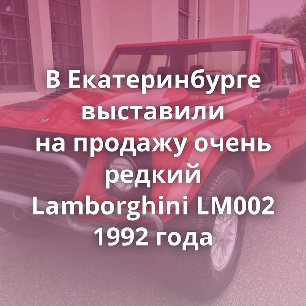 В Екатеринбурге выставили на продажу очень редкий Lamborghini LM002 1992 года