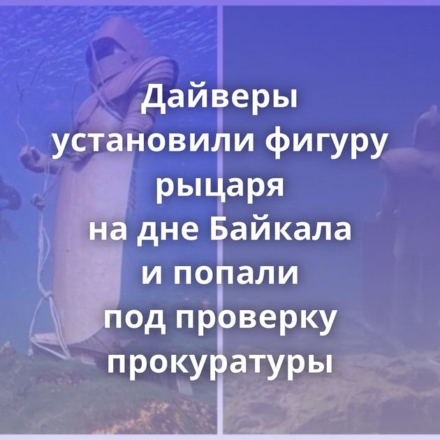 Дайверы установили фигуру рыцаря на дне Байкала и попали под проверку прокуратуры