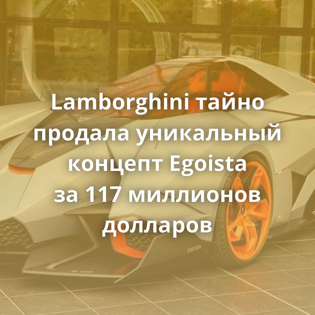 Lamborghini тайно продала уникальный концепт Egoista за 117 миллионов долларов