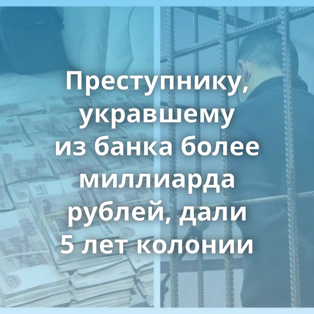 Преступнику, укравшему из банка более миллиарда рублей, дали 5 лет колонии