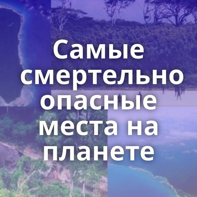 Самые смертельно опасные места на планете