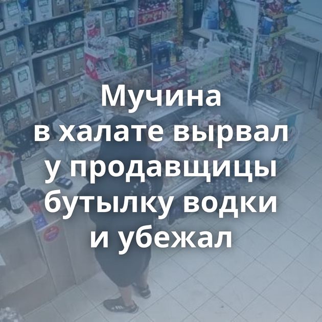 Мучина в халате вырвал у продавщицы бутылку водки и убежал