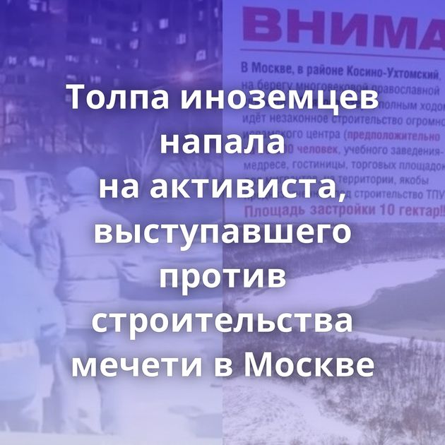 Толпа иноземцев напала на активиста, выступавшего против строительства мечети в Москве