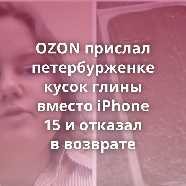 OZON прислал петербурженке кусок глины вместо iPhone 15 и отказал в возврате