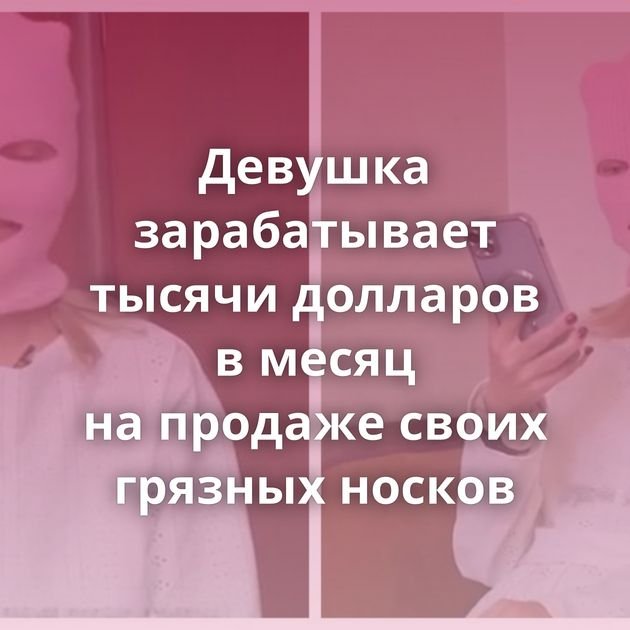 Девушка зарабатывает тысячи долларов в месяц на продаже своих грязных носков