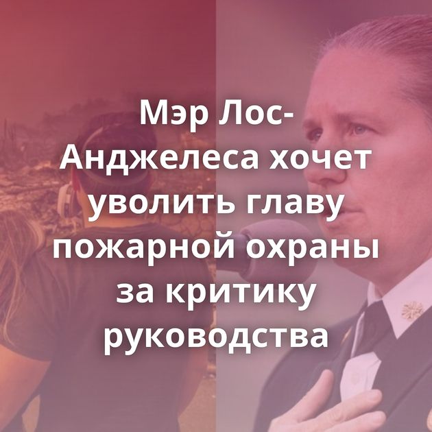 Мэр Лос-Анджелеса хочет уволить главу пожарной охраны за критику руководства