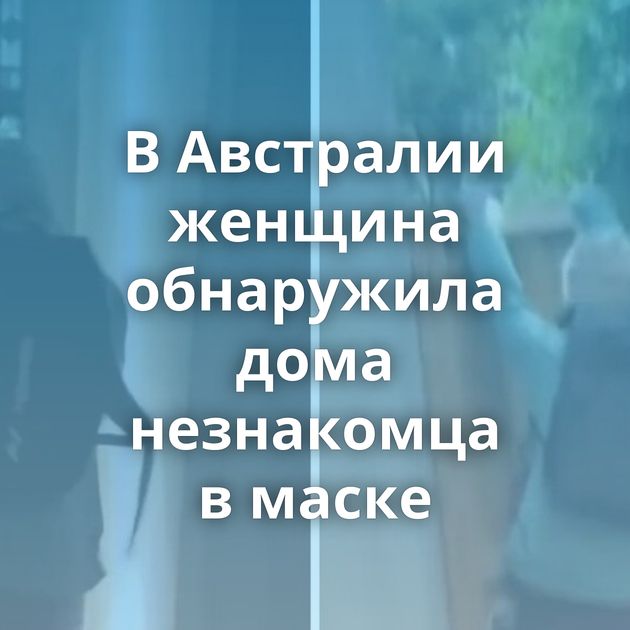 В Австралии женщина обнаружила дома незнакомца в маске