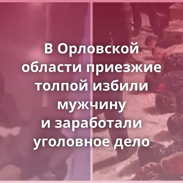 В Орловской области приезжие толпой избили мужчину и заработали уголовное дело