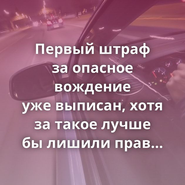 Первый штраф за опасное вождение уже выписан, хотя за такое лучше бы лишили прав пожизненно