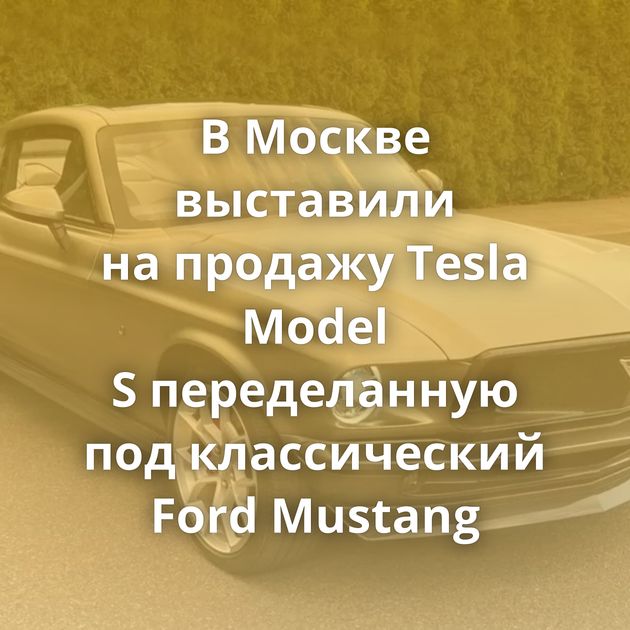 В Москве выставили на продажу Tesla Model S переделанную под классический Ford Mustang