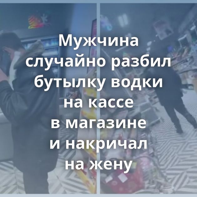 Мужчина случайно разбил бутылку водки на кассе в магазине и накричал на жену