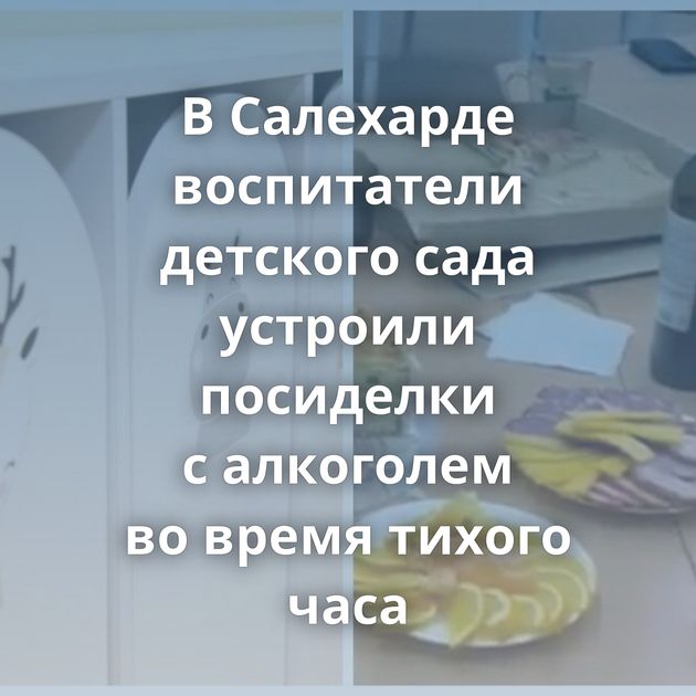 В Салехарде воспитатели детского сада устроили посиделки с алкоголем во время тихого часа