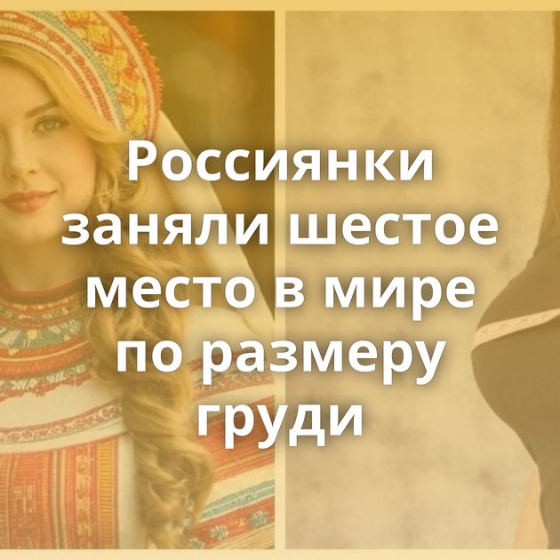 Россиянки заняли шестое место в мире по размеру груди