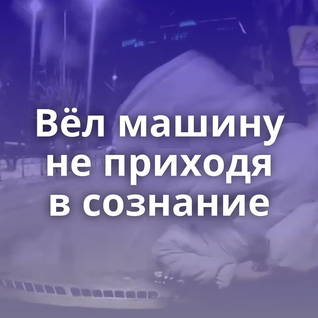 Вёл машину не приходя в сознание