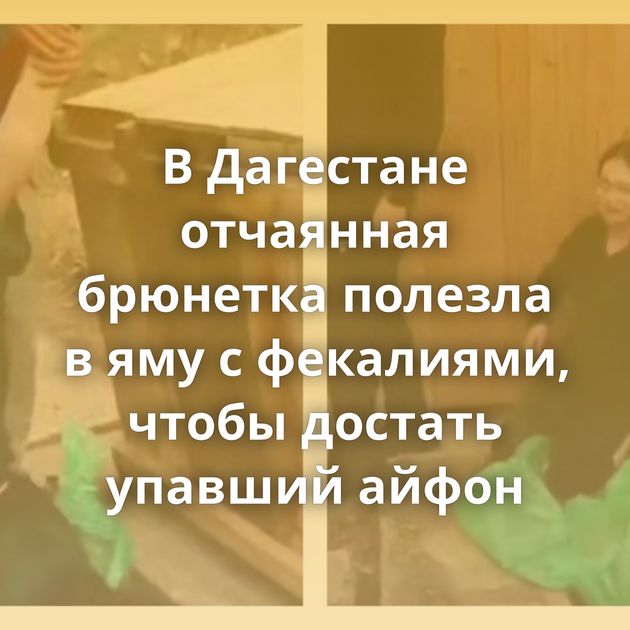 В Дагестане отчаянная брюнетка полезла в яму с фекалиями, чтобы достать упавший айфон