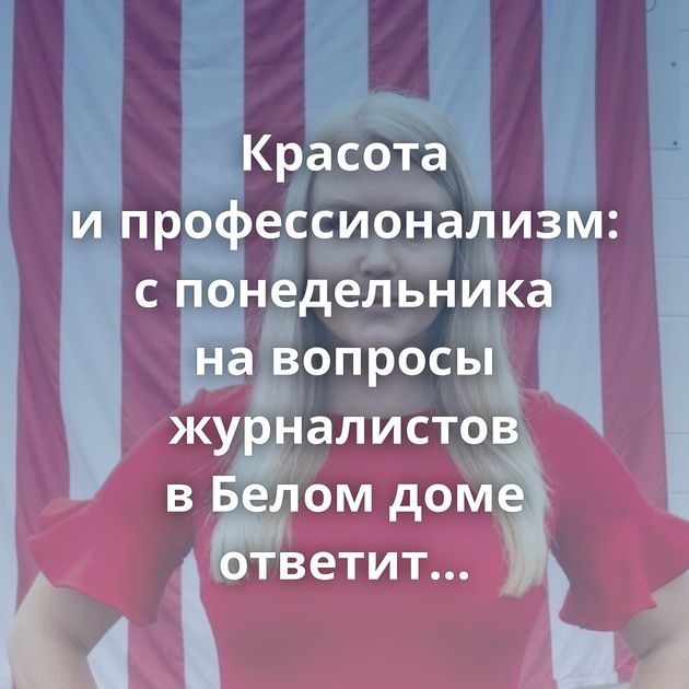 Красота и профессионализм: с понедельника на вопросы журналистов в Белом доме ответит новый…