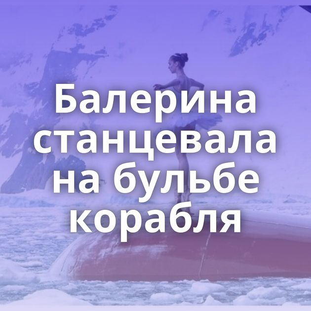 Балерина станцевала на бульбе корабля