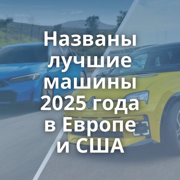 Названы лучшие машины 2025 года в Европе и США