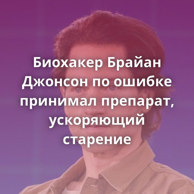 Биохакер Брайан Джонсон по ошибке принимал препарат, ускоряющий старение