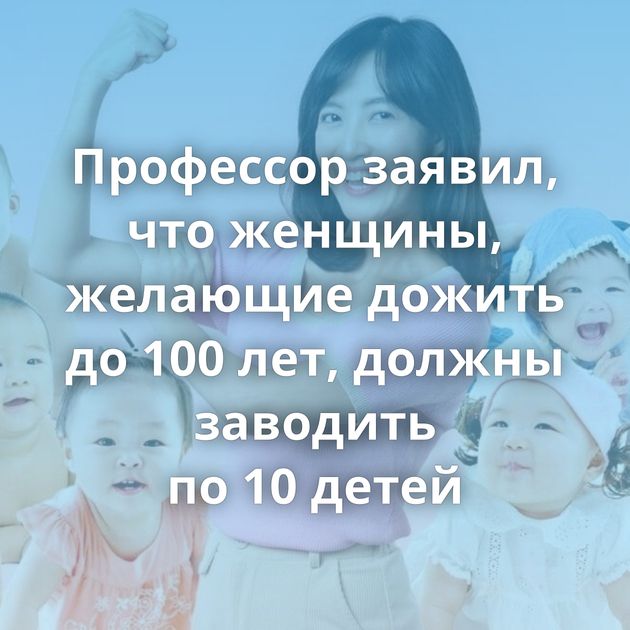 Профессор заявил, что женщины, желающие дожить до 100 лет, должны заводить по 10 детей