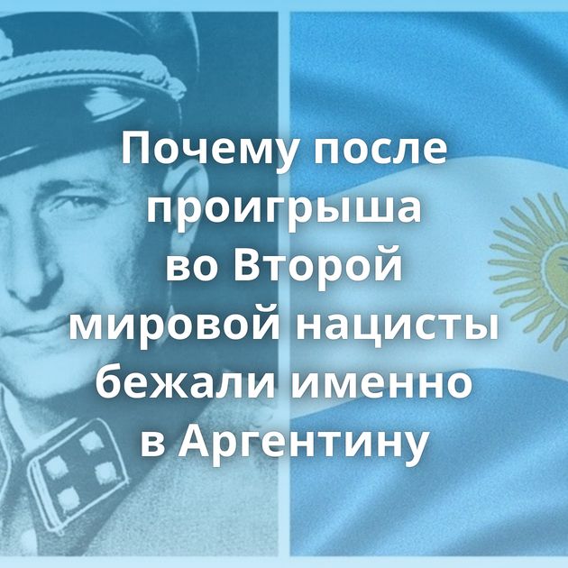 Почему после проигрыша во Второй мировой нацисты бежали именно в Аргентину