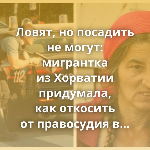 Ловят, но посадить не могут: мигрантка из Хорватии придумала, как откосить от правосудия в Италии