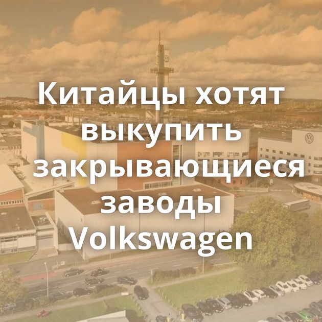 Китайцы хотят выкупить закрывающиеся заводы Volkswagen