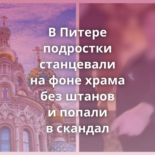 В Питере подростки станцевали на фоне храма без штанов и попали в скандал