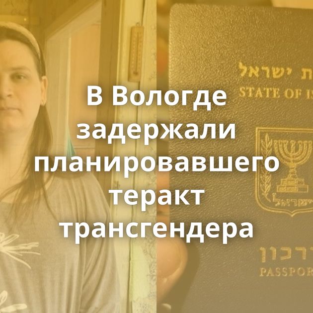 В Вологде задержали планировавшего теракт трансгендера