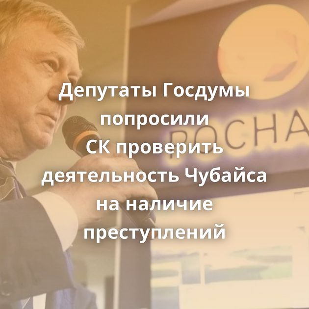 Депутаты Госдумы попросили СК проверить деятельность Чубайса на наличие преступлений