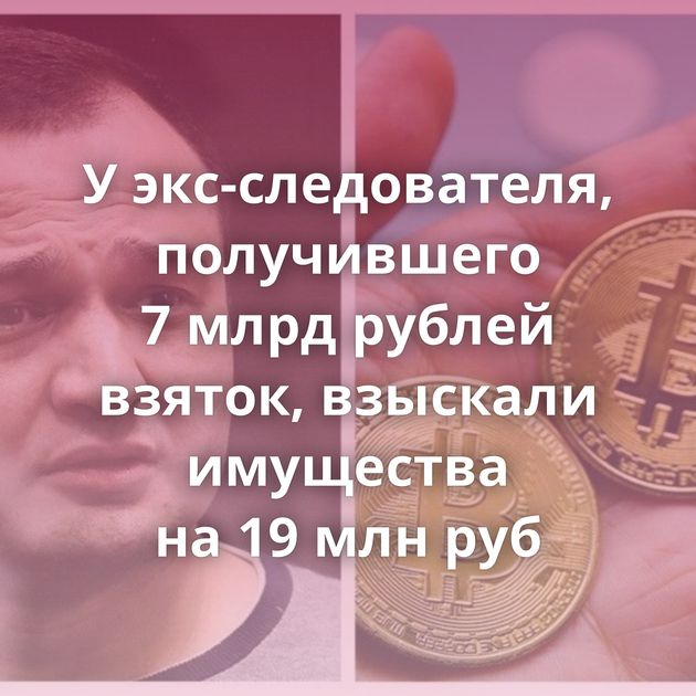 У экс-следователя, получившего 7 млрд рублей взяток, взыскали имущества на 19 млн руб