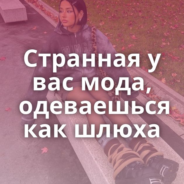 Странная у вас мода, одеваешься как шлюха