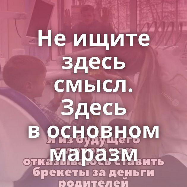 Не ищите здесь смысл. Здесь в основном маразм