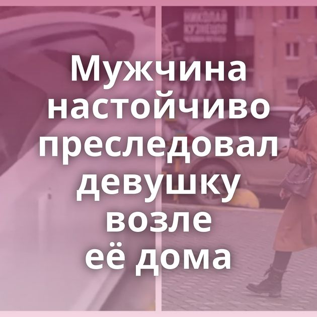 Мужчина настойчиво преследовал девушку возле её дома