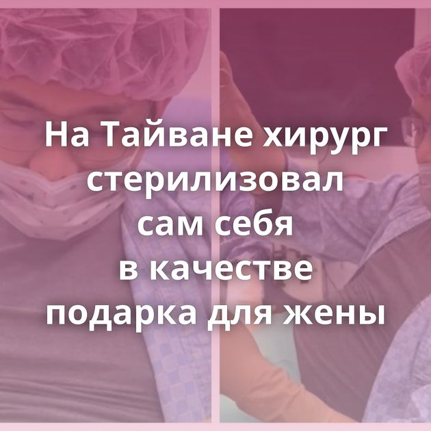 На Тайване хирург стерилизовал сам себя в качестве подарка для жены