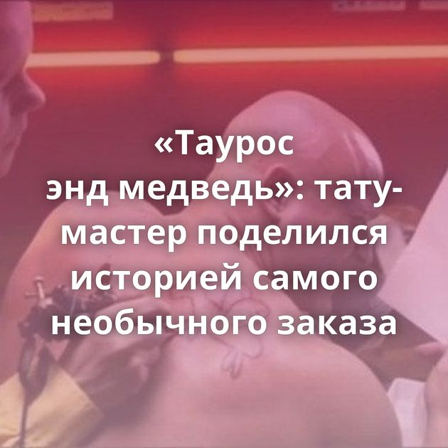 «Таурос энд медведь»: тату-мастер поделился историей самого необычного заказа