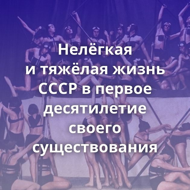 Нелёгкая и тяжёлая жизнь СССР в первое десятилетие своего существования