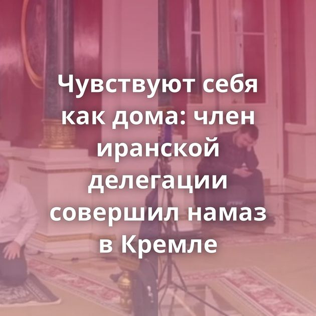 Чувствуют себя как дома: член иранской делегации совершил намаз в Кремле