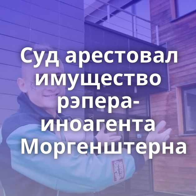 Суд арестовал имущество рэпера-иноагента Моргенштерна