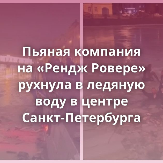 Пьяная компания на «Рендж Ровере» рухнула в ледяную воду в центре Санкт-Петербурга