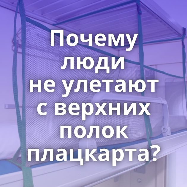 Почему люди не улетают с верхних полок плацкарта?