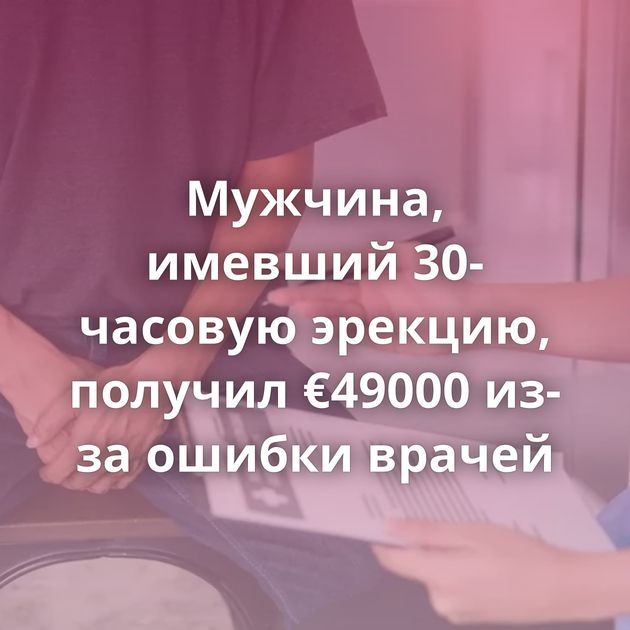 Мужчина, имевший 30-часовую эрекцию, получил €49000 из-за ошибки врачей