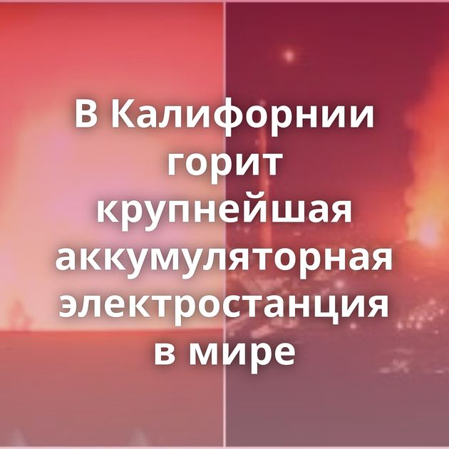 В Калифорнии горит крупнейшая аккумуляторная электростанция в мире