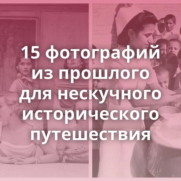 15 фотографий из прошлого для нескучного исторического путешествия