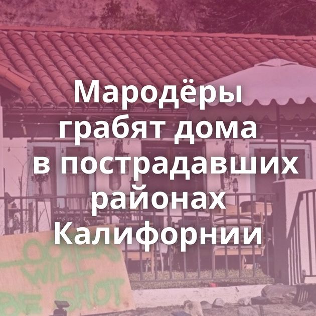 Мародёры грабят дома в пострадавших районах Калифорнии