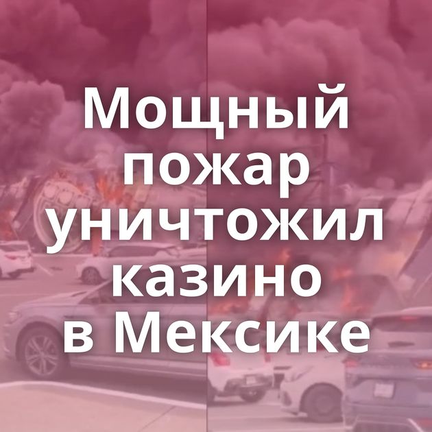 Мощный пожар уничтожил казино в Мексике